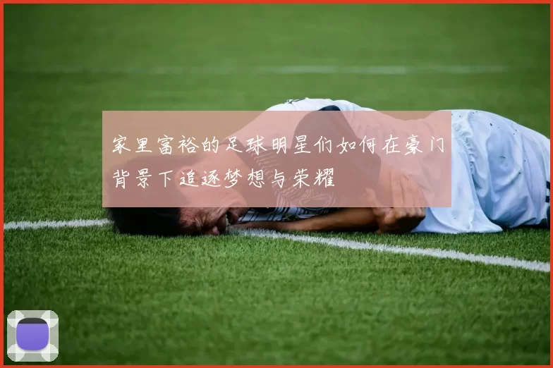 家里富裕的足球明星们如何在豪门背景下追逐梦想与荣耀