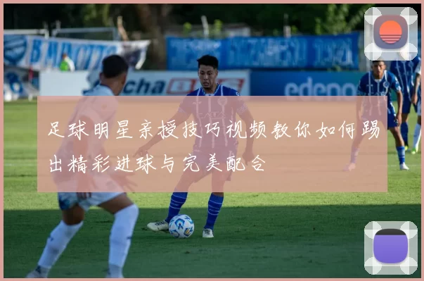 足球明星亲授技巧视频教你如何踢出精彩进球与完美配合