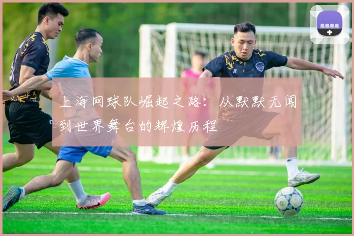 上海网球队崛起之路：从默默无闻到世界舞台的辉煌历程