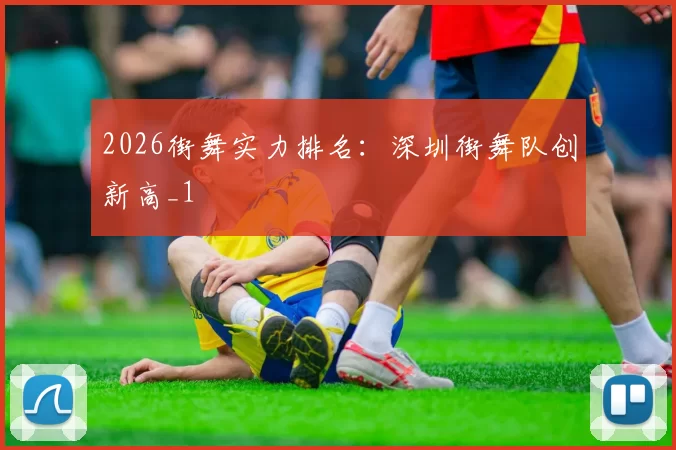 2026街舞实力排名：深圳街舞队创新高_1