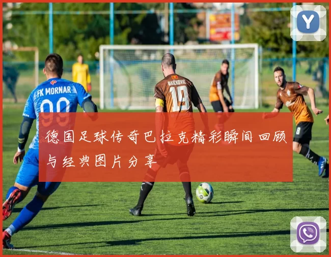 德国足球传奇巴拉克精彩瞬间回顾与经典图片分享