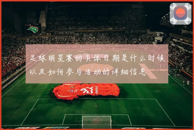 足球明星赛的具体日期是什么时候以及如何参与活动的详细信息