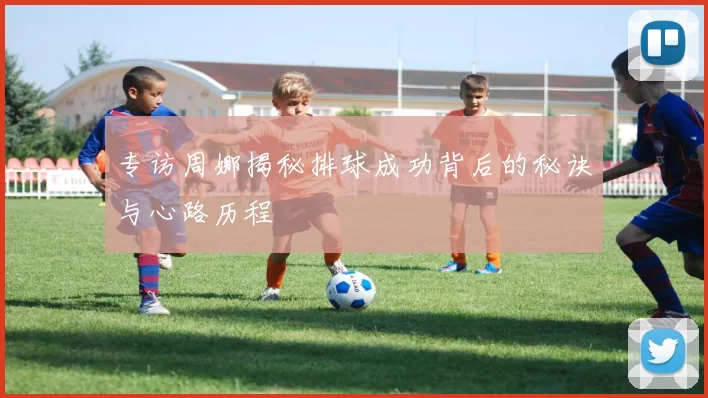 专访周娜揭秘排球成功背后的秘诀与心路历程