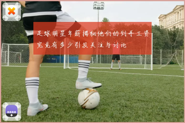 足球明星年薪揭秘他们的到手工资究竟有多少引发关注与讨论